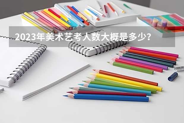 2023年美术艺考人数大概是多少？