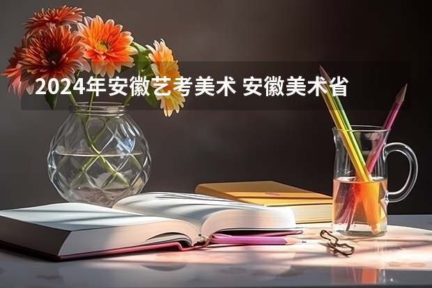 2024年安徽艺考美术 安徽美术省考时间2024考试时间