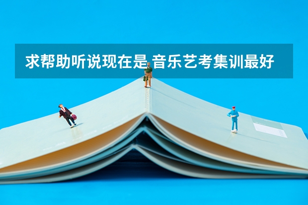 求帮助听说现在是 音乐艺考集训最好的时间,有什么口碑好的集训机构推荐的吗?