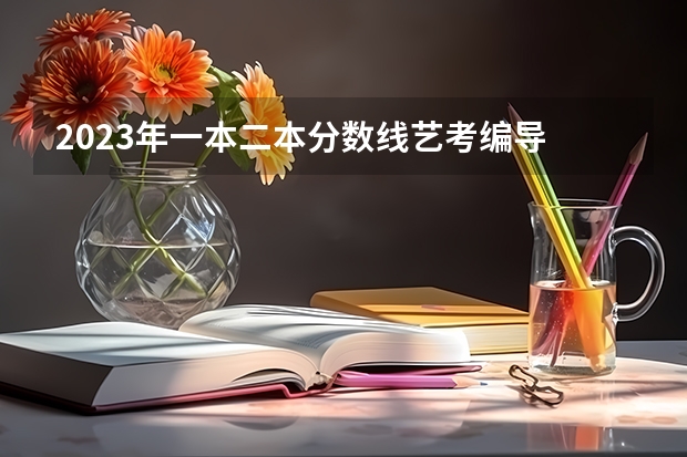 2023年一本二本分数线艺考编导 高考艺考时间