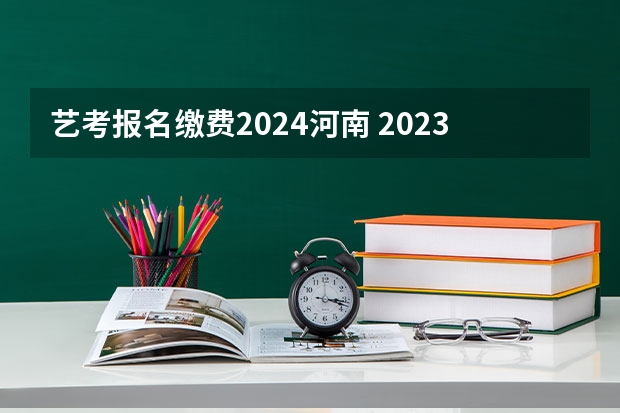 艺考报名缴费2024河南 2023年河南艺考最新政策