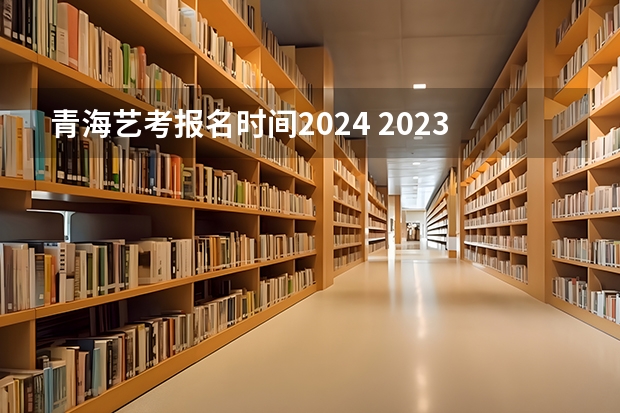 青海艺考报名时间2024 2023艺考生高考时间