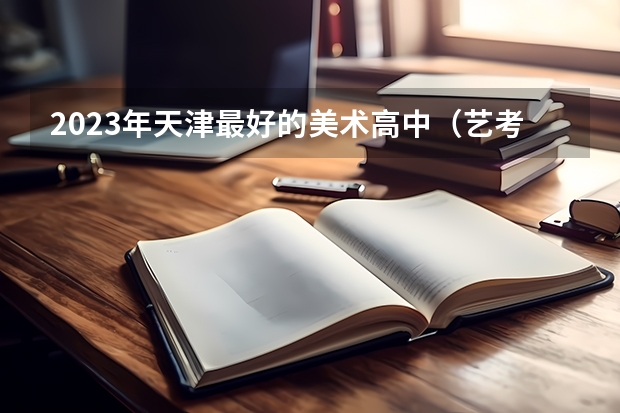 2023年天津最好的美术高中（艺考培训学校哪家好）