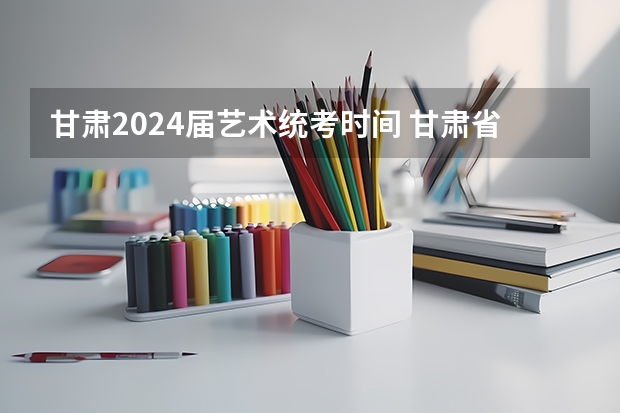 甘肃2024届艺术统考时间 甘肃省2024年新高考政策