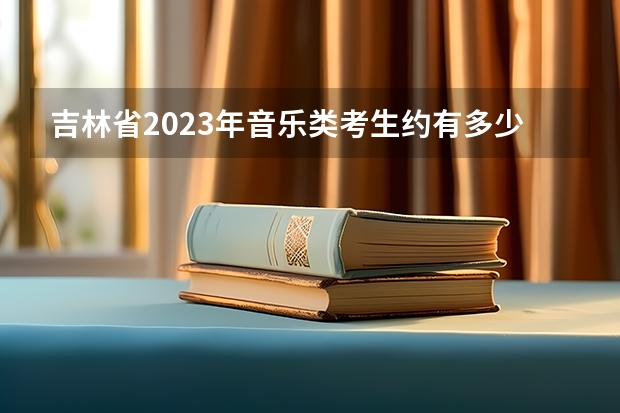 吉林省2023年音乐类考生约有多少人？
