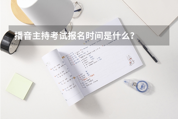 播音主持考试报名时间是什么？