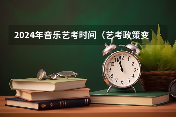 2024年音乐艺考时间（艺考政策变化2024）