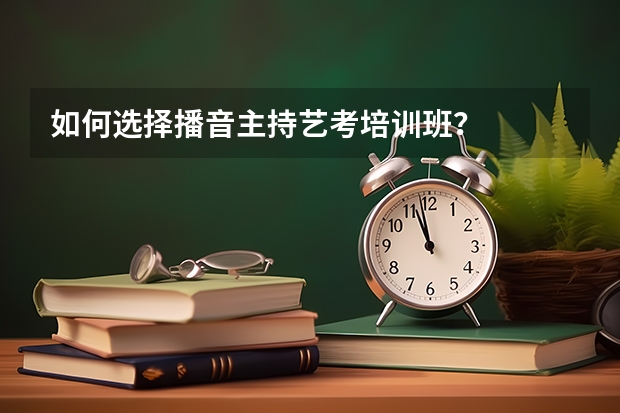 如何选择播音主持艺考培训班?