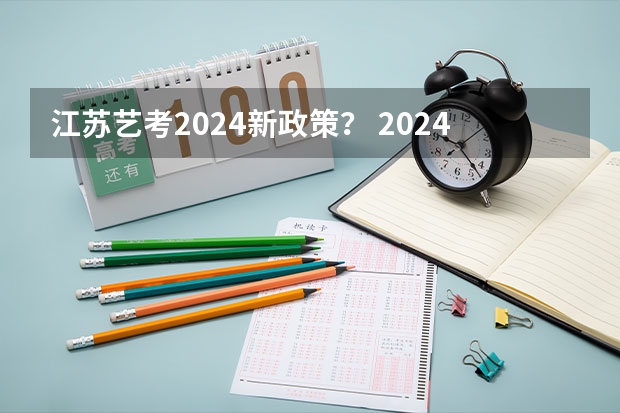 江苏艺考2024新政策？ 2024年艺考的时间安排是怎样的？
