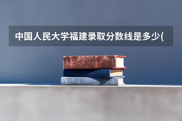 中国人民大学福建录取分数线是多少(历年招生人数汇总)