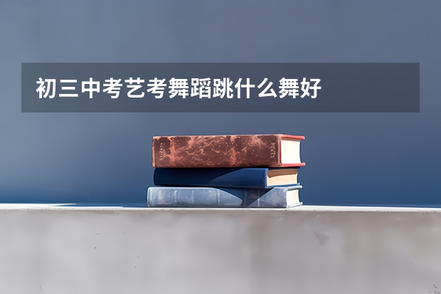 初三中考艺考舞蹈跳什么舞好