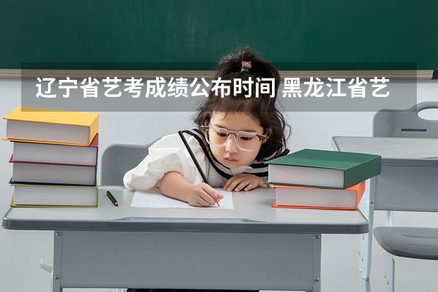 辽宁省艺考成绩公布时间 黑龙江省艺考时间2024