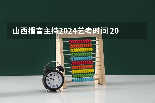 山西播音主持2024艺考时间 2024年山西艺考时间