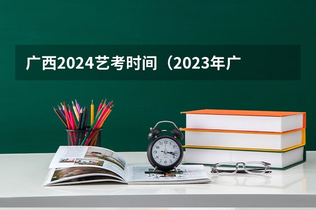 广西2024艺考时间(2023年广西美术生人数)