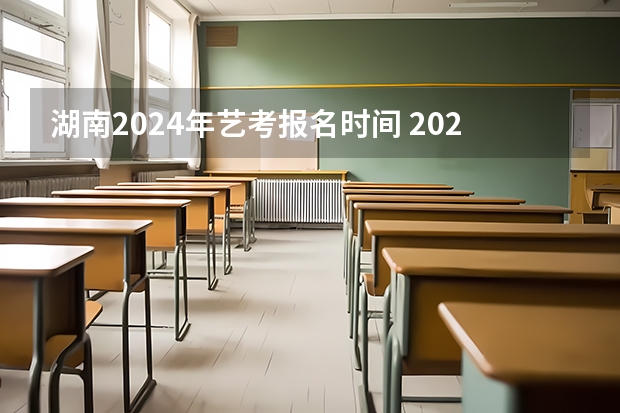 湖南2024年艺考报名时间 2024湖南省考时间
