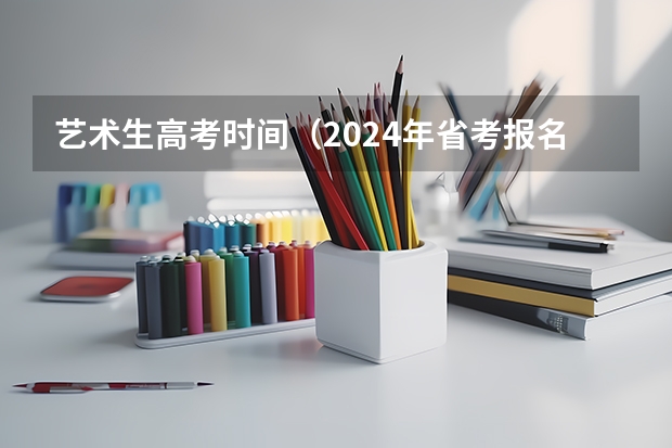 艺术生高考时间（2024年省考报名时间和考试时间）