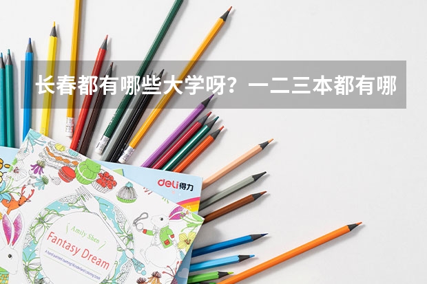 长春都有哪些大学呀?一二三本都有哪些呀?录取分数线都是多少呀?谢谢了