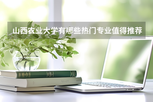 山西农业大学有哪些热门专业值得推荐？