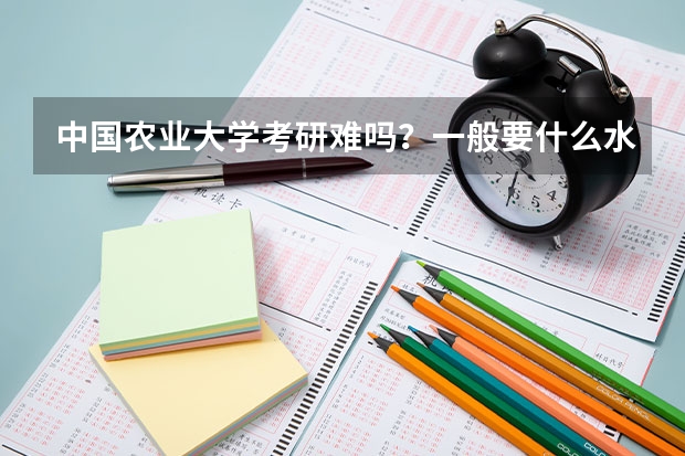 中国农业大学考研难吗?一般要什么水平才可以进入?