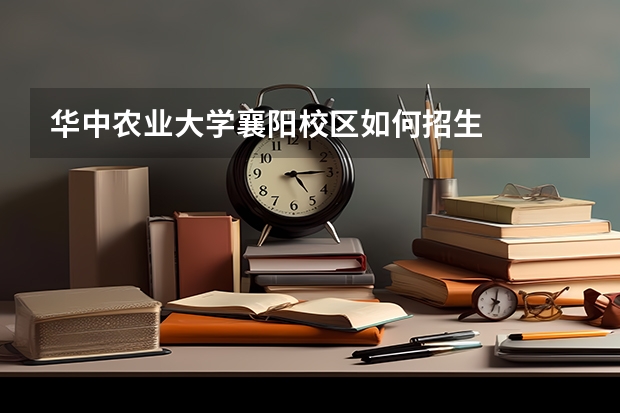 华中农业大学襄阳校区如何招生