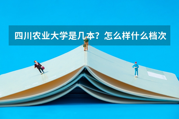 四川农业大学是几本？怎么样什么档次？就业率高的专业有哪些？
