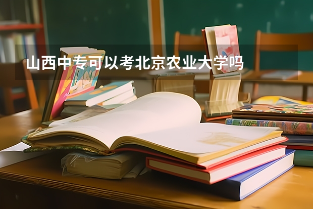 山西中专可以考北京农业大学吗