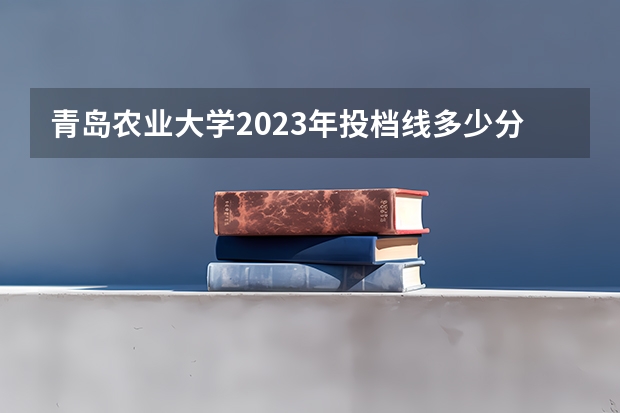 青岛农业大学2023年投档线多少分？
