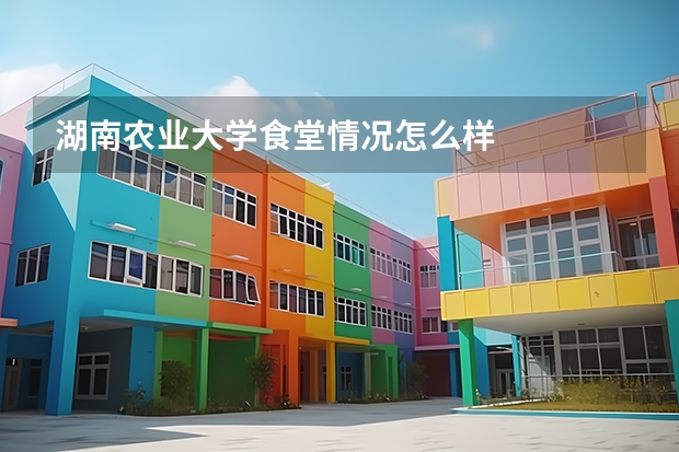 湖南农业大学食堂情况怎么样