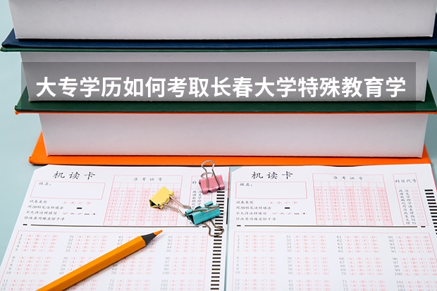 大专学历如何考取长春大学特殊教育学院本科
