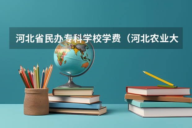 河北省民办专科学校学费（河北农业大学历年录取分数线）