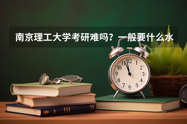 南京理工大学考研难吗?一般要什么水平才可以进入?